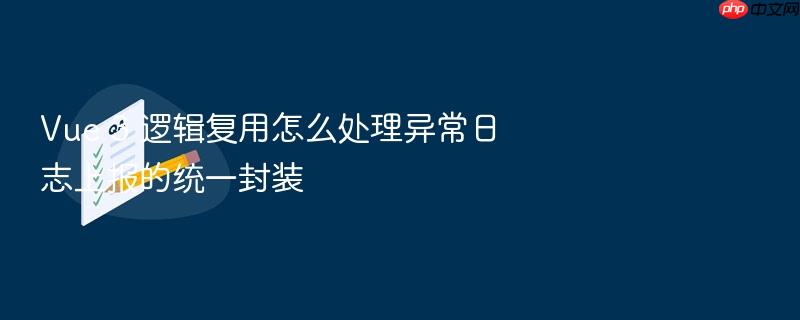 vue 3 逻辑复用怎么处理异常日志上报的统一封装