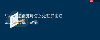 vue 3 逻辑复用怎么处理异常日志上报的统一封装