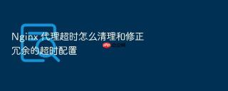 Nginx 代理超时怎么清理和修正冗余的超时配置