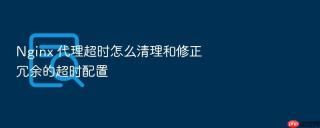 nginx 代理超时怎么清理和修正冗余的超时配置