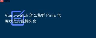 vue 3 watch 怎么监听 pinia 仓库状态实现持久化