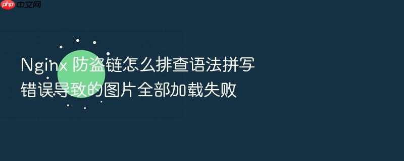 nginx 防盗链怎么排查语法拼写错误导致的图片全部加载失败