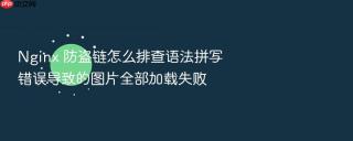nginx 防盗链怎么排查语法拼写错误导致的图片全部加载失败