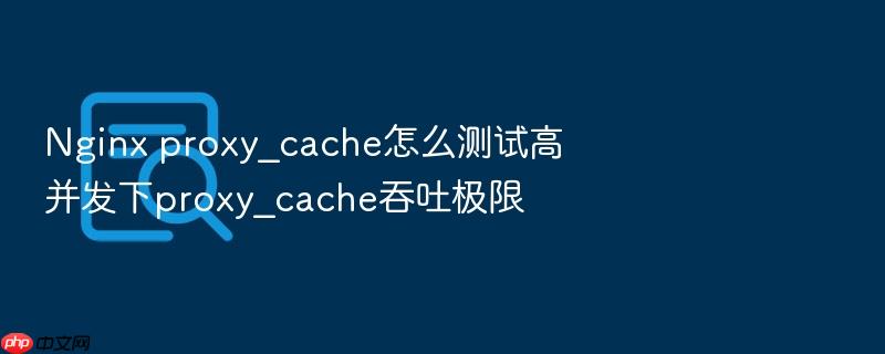 nginx proxy_cache怎么测试高并发下proxy_cache吞吐极限
