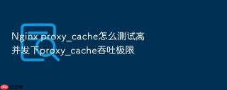 nginx proxy_cache怎么测试高并发下proxy_cache吞吐极限