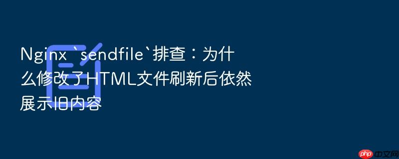 nginx `sendfile`排查:为什么修改了html文件刷新后依然展示旧内容