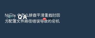nginx 中怎么排查平滑重载时因为配置文件路径错误导致的宕机