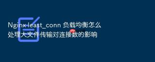 Nginx least_conn 负载均衡怎么处理大文件传输对连接数的影响