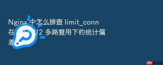 nginx 中怎么排查 limit_conn 在 http/2 多路复用下的统计偏差