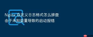 nginx 自定义日志格式怎么排查由于未知变量导致的启动报错