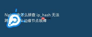 nginx 中怎么排查 ip_hash 无法跨越 cdn 边缘节点故障