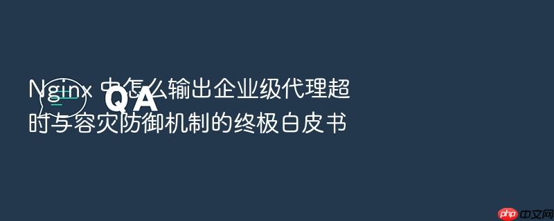 nginx 中怎么输出企业级代理超时与容灾防御机制的终极白皮书