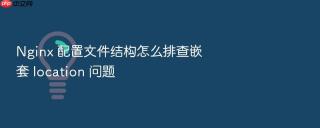 nginx 配置文件结构怎么排查嵌套 location 问题