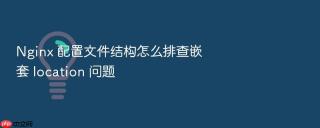 Nginx 配置文件结构怎么排查嵌套 location 问题