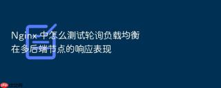 Nginx 中怎么测试轮询负载均衡在多后端节点的响应表现