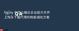 nginx 中怎么输出企业级大文件上传与下载代理的性能调优方案