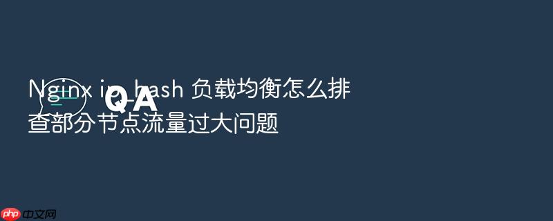 nginx ip_hash 负载均衡怎么排查部分节点流量过大问题