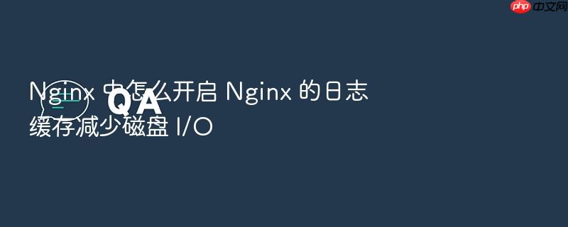 nginx 中怎么开启 nginx 的日志缓存减少磁盘 i/o