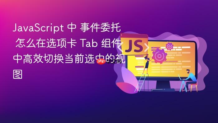 javascript 中 事件委托 怎么在选项卡 tab 组件中高效切换当前选中的视图