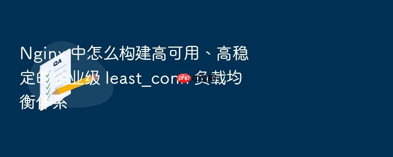 nginx 中怎么构建高可用、高稳定的企业级 least_conn 负载均衡体系
