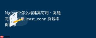 Nginx 中怎么构建高可用、高稳定的企业级 least_conn 负载均衡体系