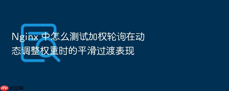nginx 中怎么测试加权轮询在动态调整权重时的平滑过渡表现