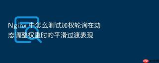 Nginx 中怎么测试加权轮询在动态调整权重时的平滑过渡表现