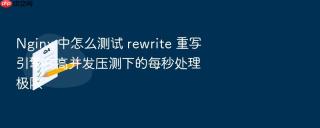 nginx 中怎么测试 rewrite 重写引擎在高并发压测下的每秒处理极限