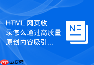 html 网页收录怎么通过高质量原创内容吸引自动抓取