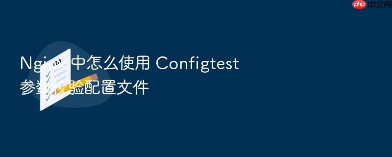 nginx 中怎么使用 configtest 参数校验配置文件
