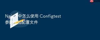 nginx 中怎么使用 configtest 参数校验配置文件
