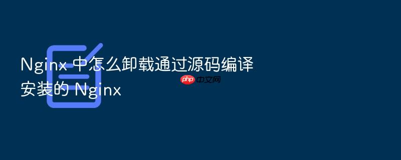 nginx 中怎么卸载通过源码编译安装的 nginx