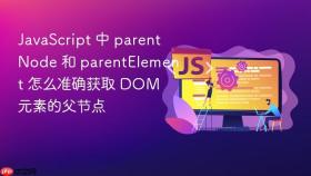 JavaScript 中 parentNode 和 parentElement 怎么准确获取 DOM 元素的父节点