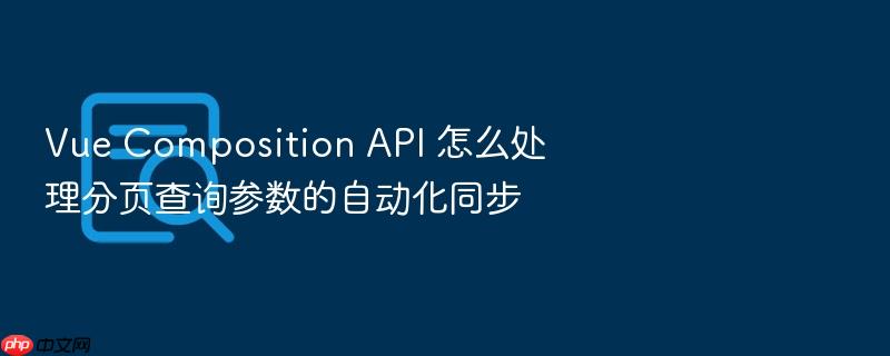 vue composition api 怎么处理分页查询参数的自动化同步
