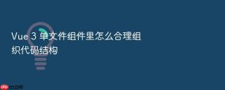 vue 3 单文件组件里怎么合理组织代码结构