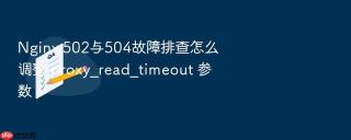 Nginx 502与504故障排查怎么调整 proxy_read_timeout 参数