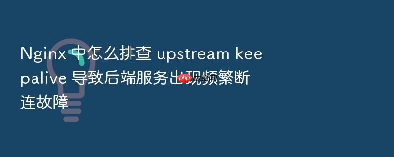 nginx 中怎么排查 upstream keepalive 导致后端服务出现频繁断连故障