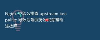 nginx 中怎么排查 upstream keepalive 导致后端服务出现频繁断连故障
