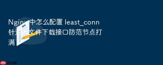 Nginx 中怎么配置 least_conn 针对大文件下载接口防范节点打满