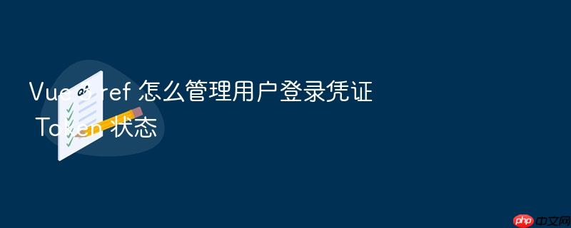 vue 3 ref 怎么管理用户登录凭证 token 状态