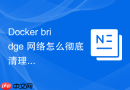 Docker bridge 网络怎么彻底清理并重置默认网桥的配置状态