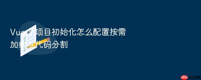 vue 3 项目初始化怎么配置按需加载与代码分割