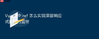 vue 3 中 ref 怎么实现深层响应式数据的监听