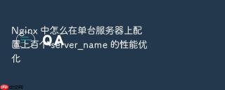Nginx 中怎么在单台服务器上配置上百个 server_name 的性能优化