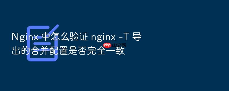 nginx 中怎么验证 nginx -t 导出的合并配置是否完全一致