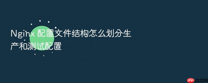 nginx 配置文件结构怎么划分生产和测试配置