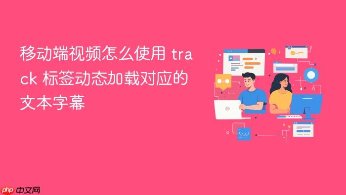 移动端视频怎么使用 track 标签动态加载对应的文本字幕