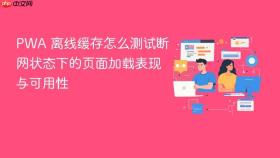 pwa 离线缓存怎么测试断网状态下的页面加载表现与可用性