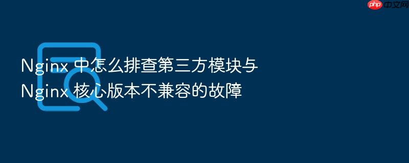 nginx 中怎么排查第三方模块与 nginx 核心版本不兼容的故障