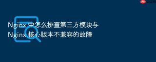 nginx 中怎么排查第三方模块与 nginx 核心版本不兼容的故障